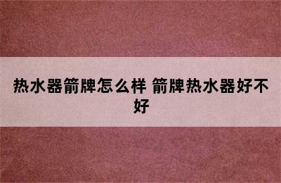 热水器箭牌怎么样 箭牌热水器好不好